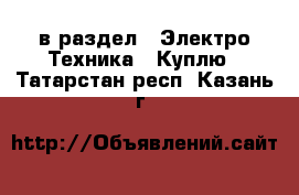  в раздел : Электро-Техника » Куплю . Татарстан респ.,Казань г.
